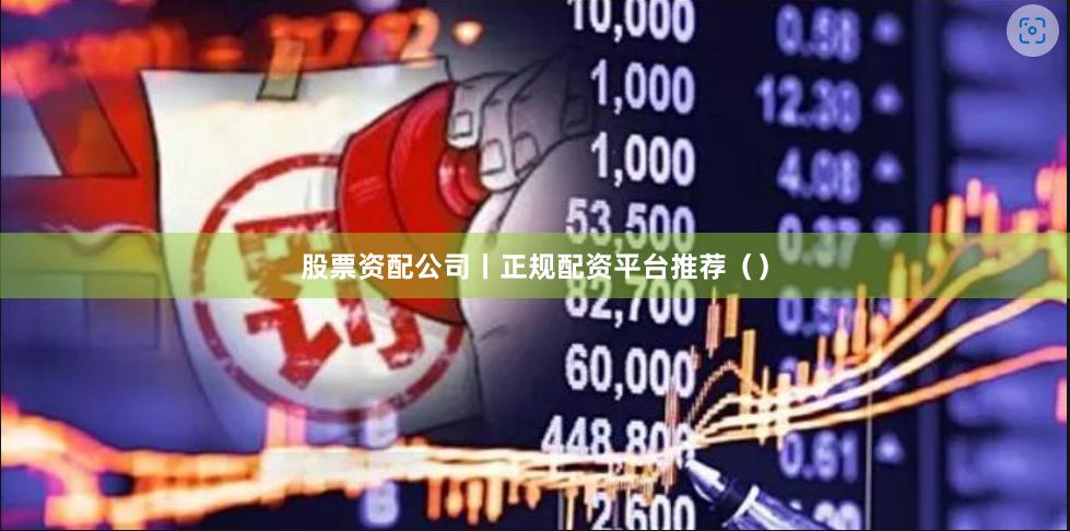 股票资配公司丨正规配资平台推荐（）