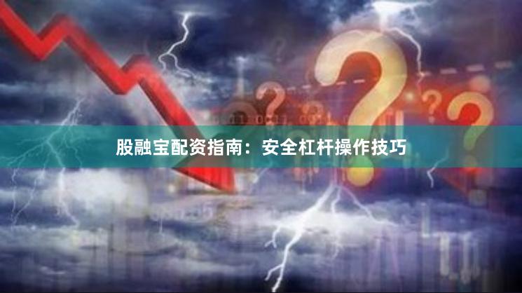 股融宝配资指南：安全杠杆操作技巧