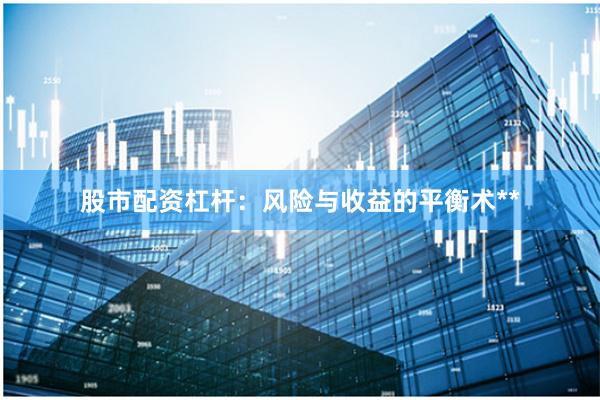 股市配资杠杆：风险与收益的平衡术**