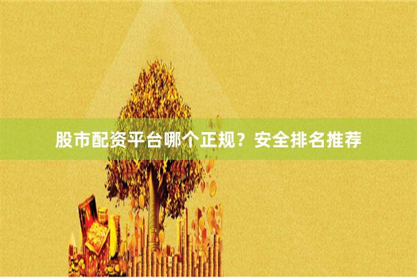 股市配资平台哪个正规？安全排名推荐