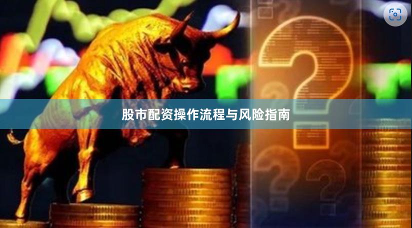 股市配资操作流程与风险指南