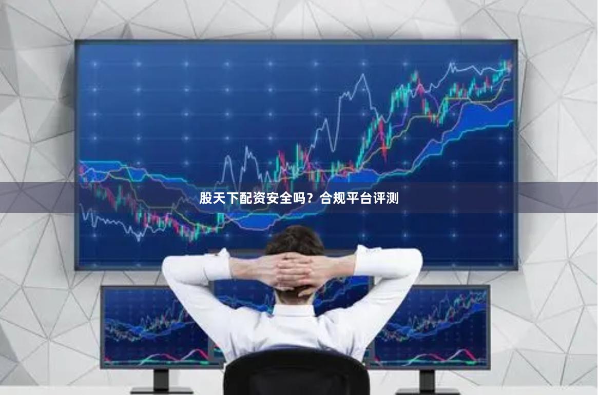 股天下配资安全吗？合规平台评测