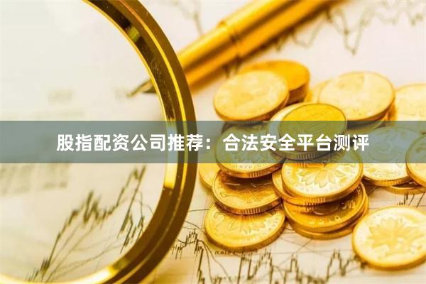 股指配资公司推荐：合法安全平台测评
