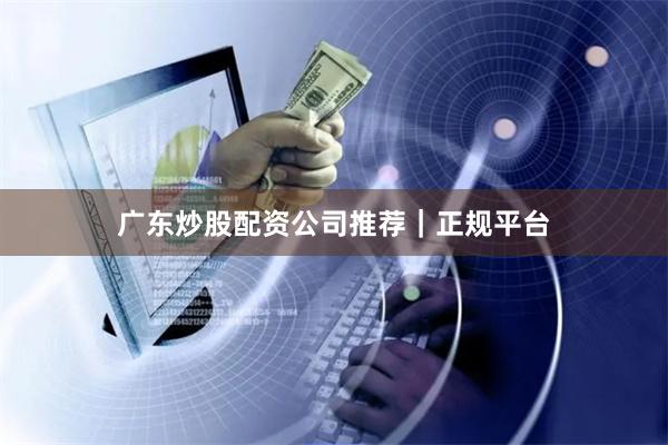 广东炒股配资公司推荐｜正规平台