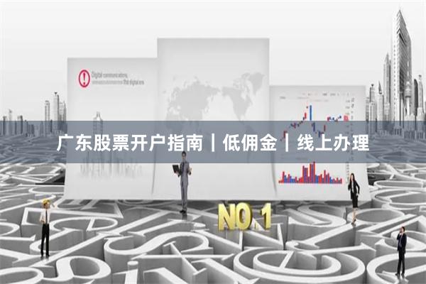 广东股票开户指南｜低佣金｜线上办理