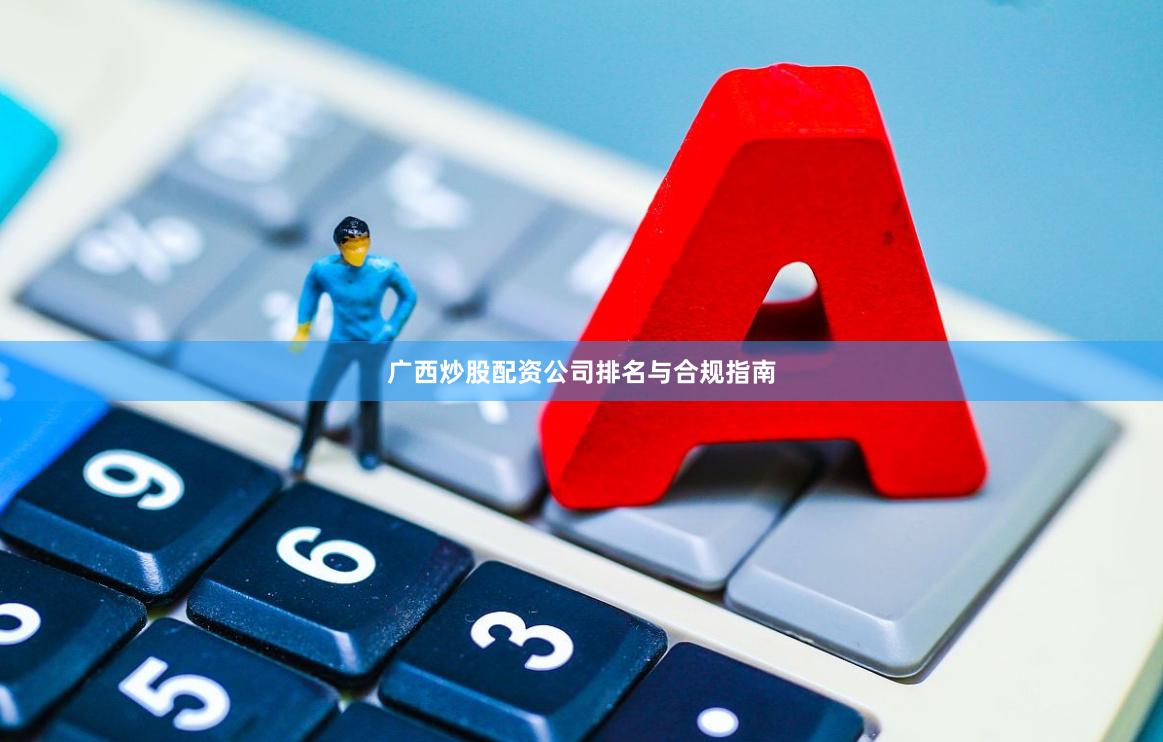 广西炒股配资公司排名与合规指南