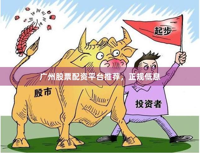 广州股票配资平台推荐，正规低息