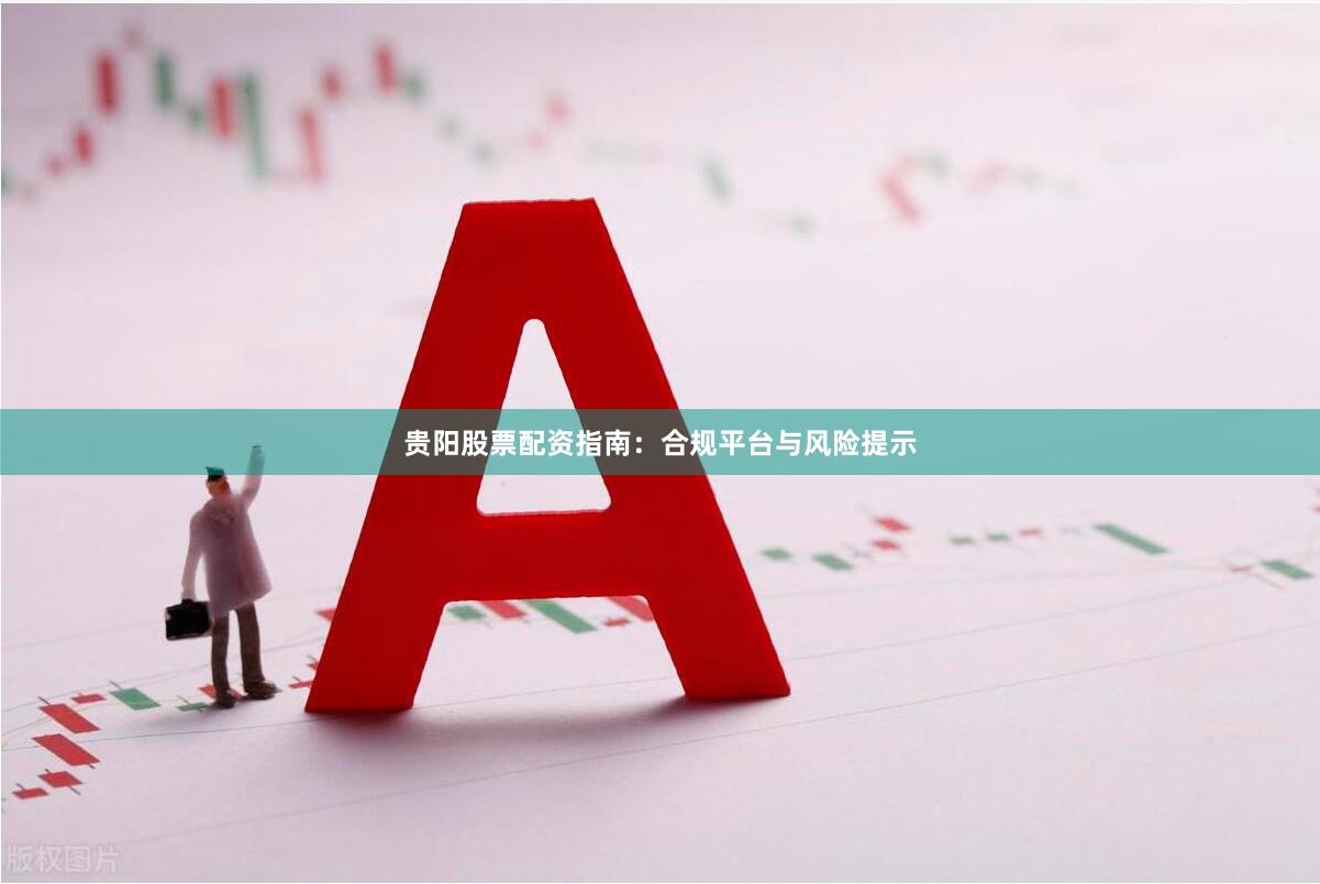 贵阳股票配资指南：合规平台与风险提示