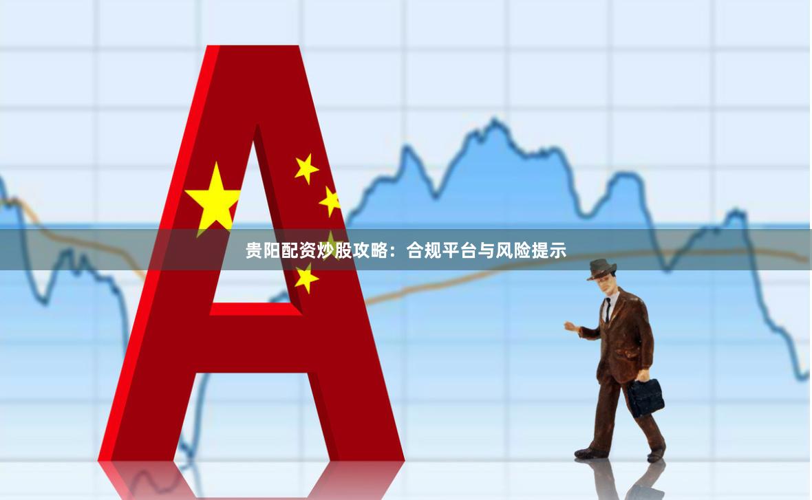 贵阳配资炒股攻略：合规平台与风险提示