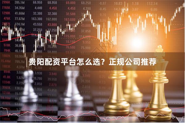贵阳配资平台怎么选？正规公司推荐