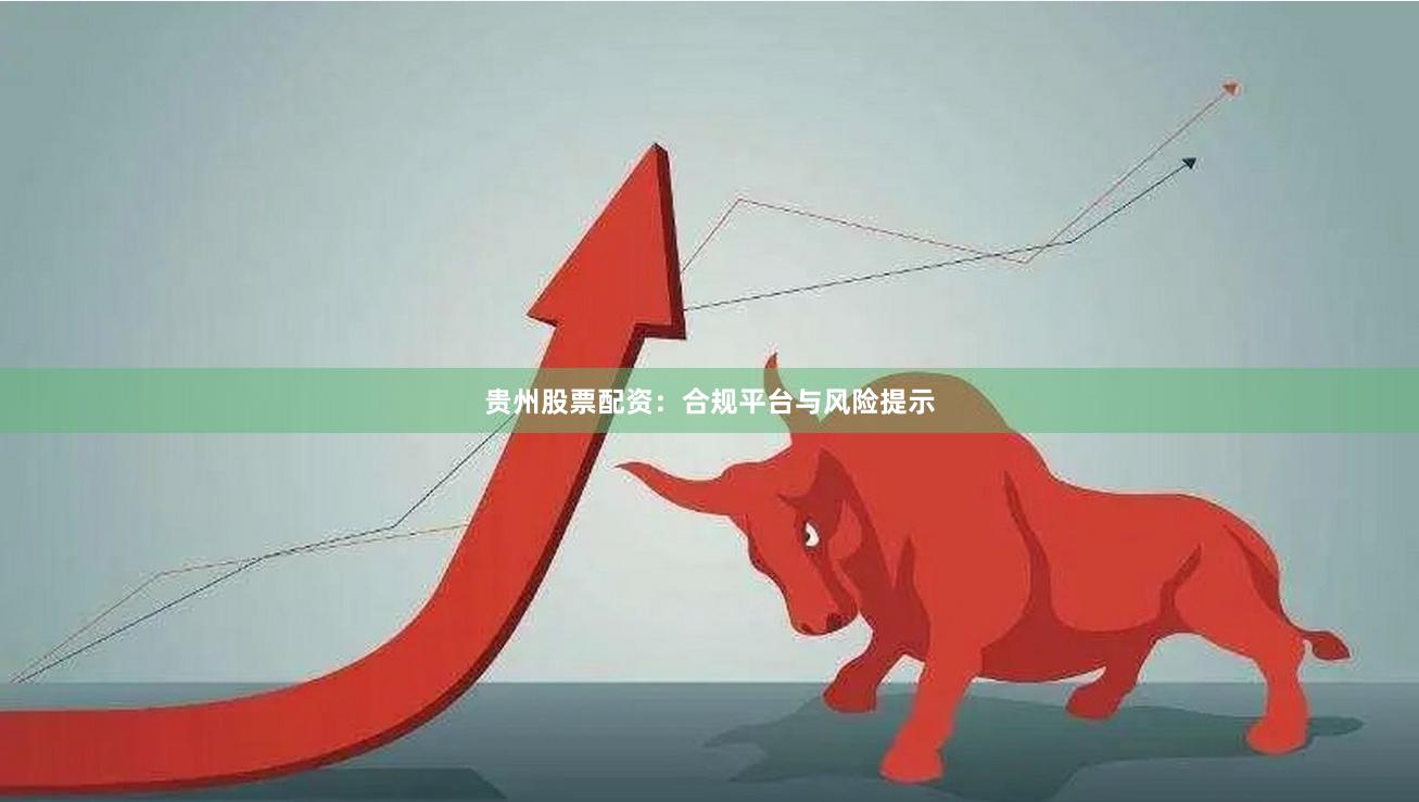 贵州股票配资：合规平台与风险提示