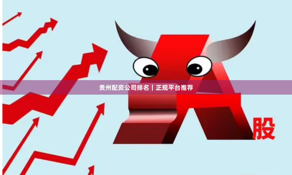 贵州配资公司排名｜正规平台推荐