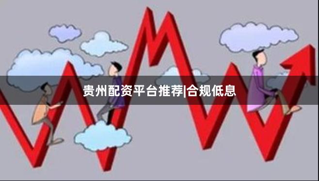 贵州配资平台推荐|合规低息