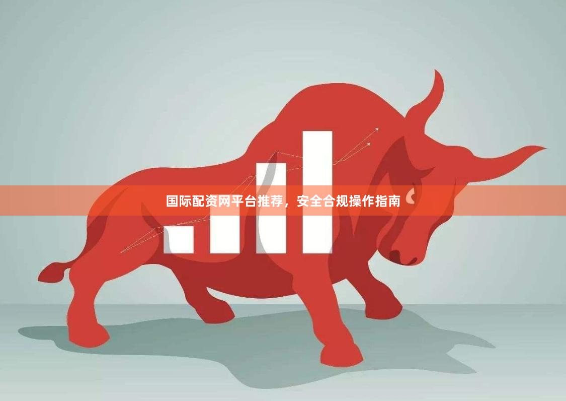 国际配资网平台推荐，安全合规操作指南