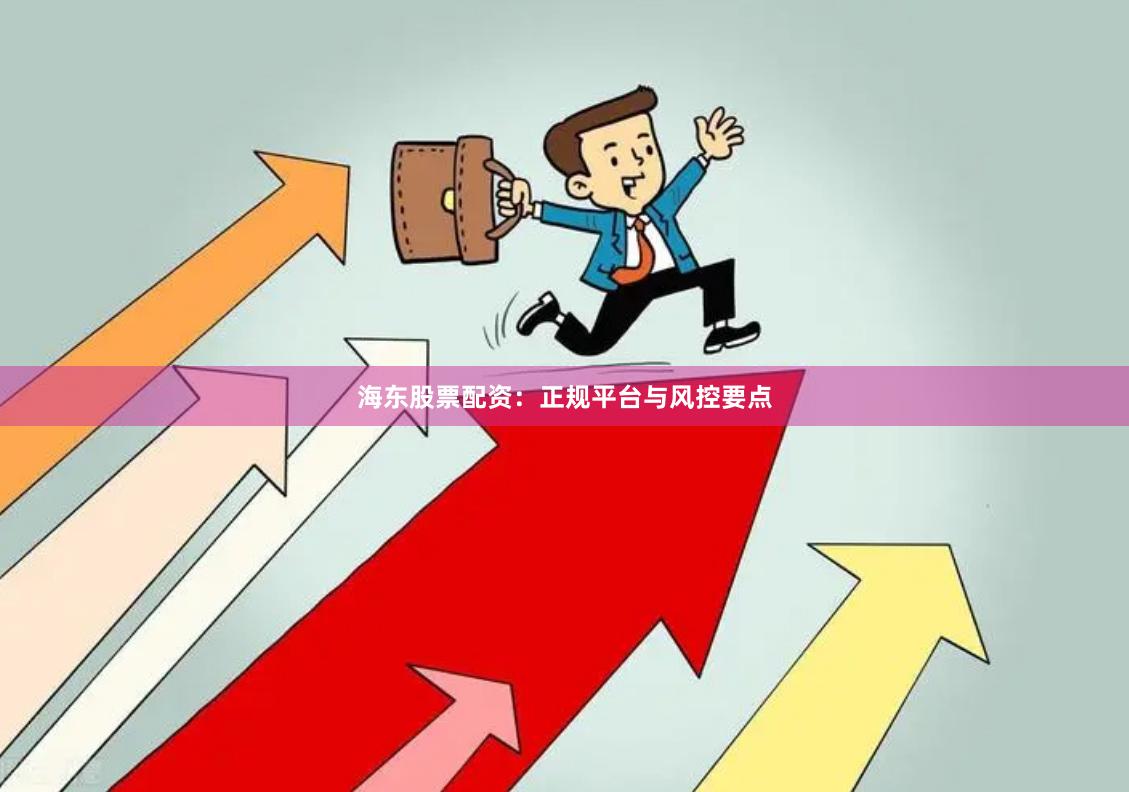 海东股票配资：正规平台与风控要点