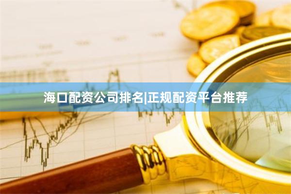 海口配资公司排名|正规配资平台推荐