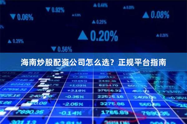 海南炒股配资公司怎么选？正规平台指南