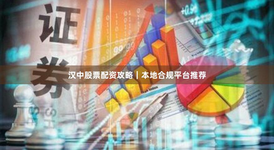 汉中股票配资攻略｜本地合规平台推荐