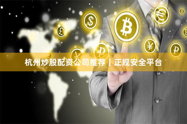 杭州炒股配资公司推荐｜正规安全平台