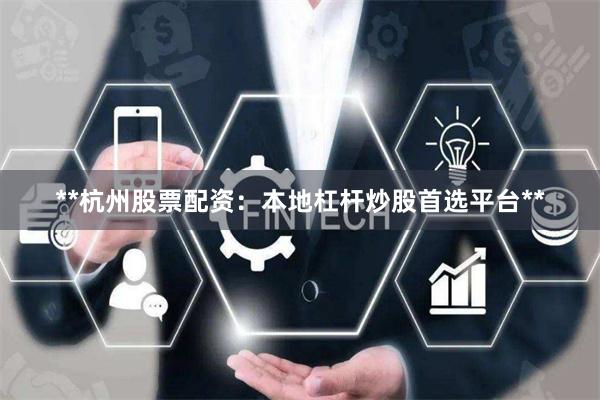 **杭州股票配资：本地杠杆炒股首选平台**