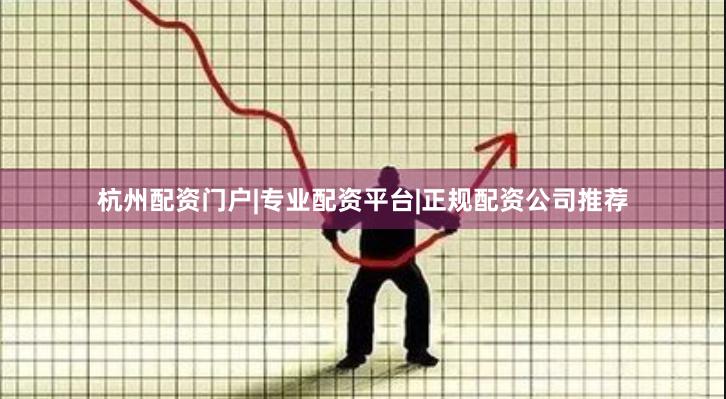 杭州配资门户|专业配资平台|正规配资公司推荐