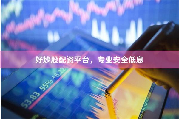 好炒股配资平台，专业安全低息