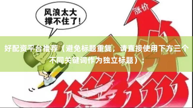 好配资平台推荐（避免标题重复，请直接使用下方三个不同关键词作为独立标题）：