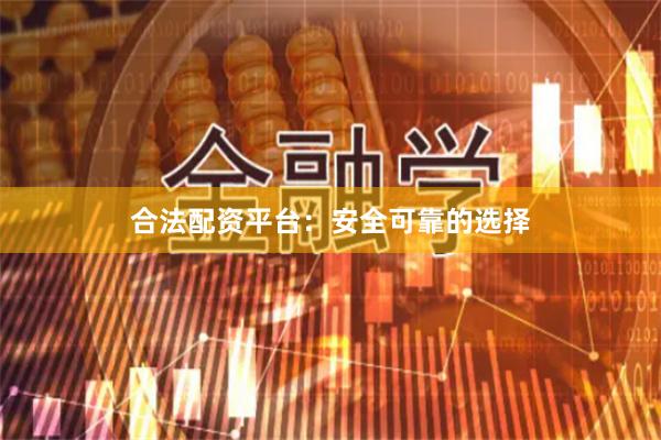 合法配资平台：安全可靠的选择