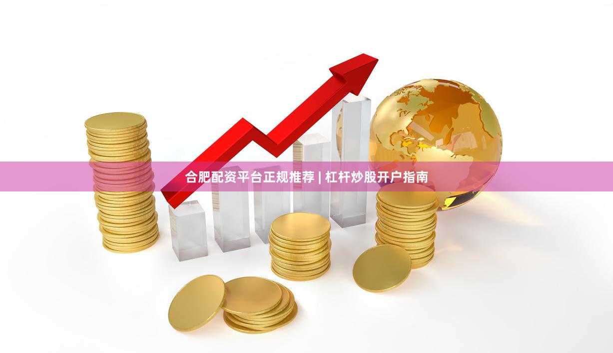 合肥配资平台正规推荐 | 杠杆炒股开户指南