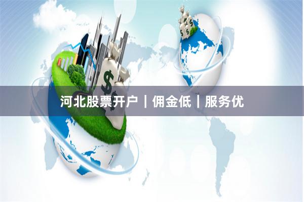河北股票开户｜佣金低｜服务优