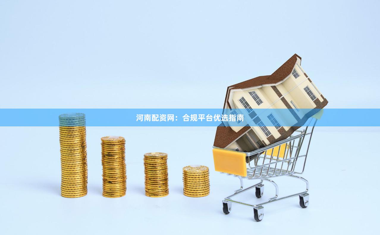 河南配资网：合规平台优选指南