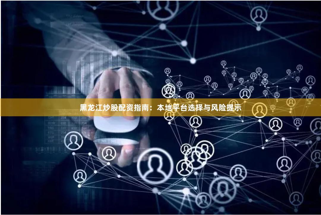 黑龙江炒股配资指南：本地平台选择与风险提示