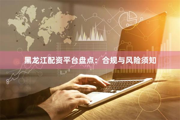 黑龙江配资平台盘点：合规与风险须知