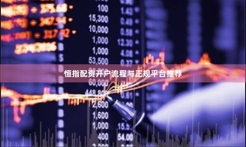 恒指配资开户流程与正规平台推荐