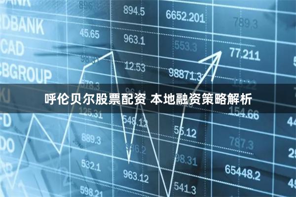 呼伦贝尔股票配资 本地融资策略解析