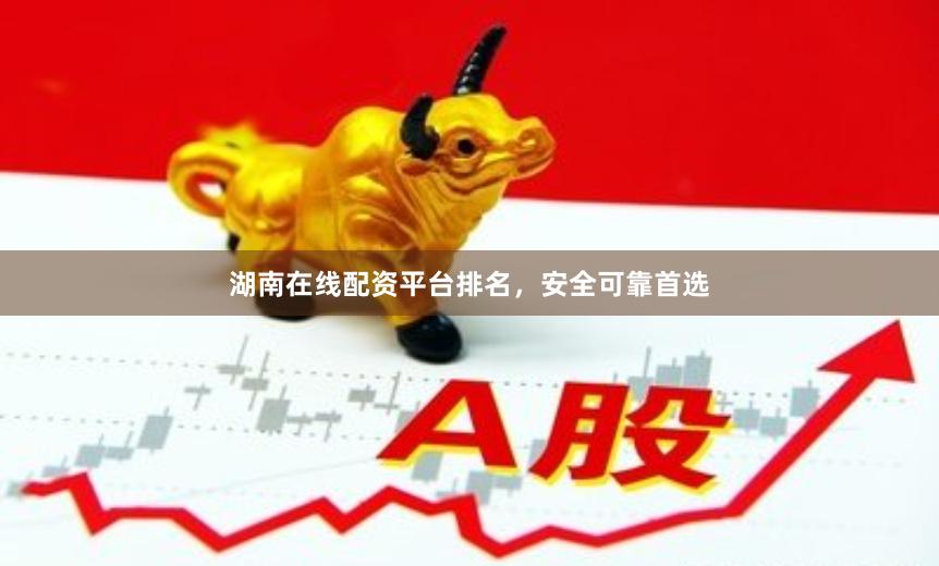 湖南在线配资平台排名，安全可靠首选