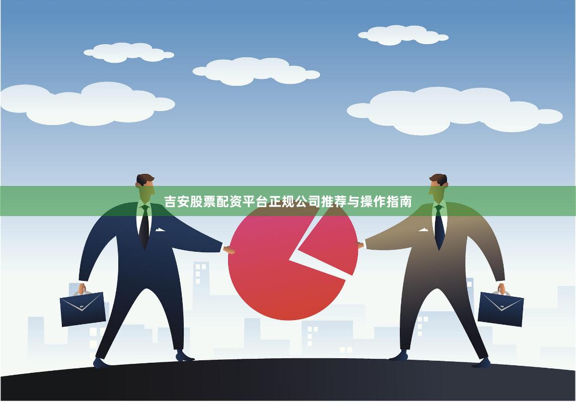 吉安股票配资平台正规公司推荐与操作指南
