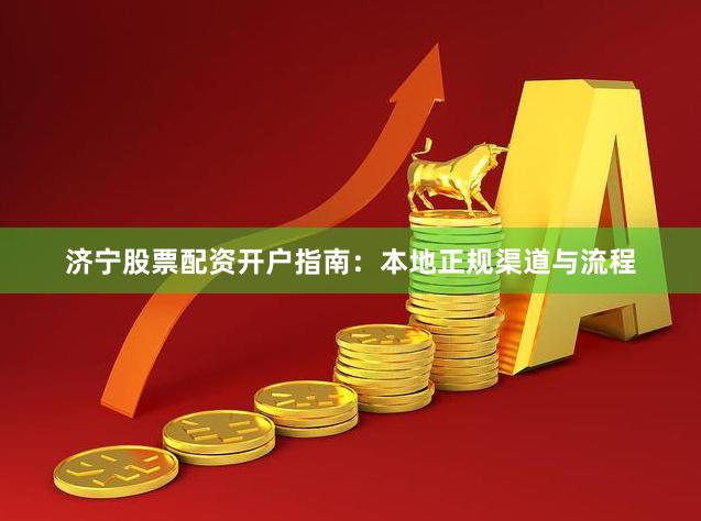 济宁股票配资开户指南：本地正规渠道与流程