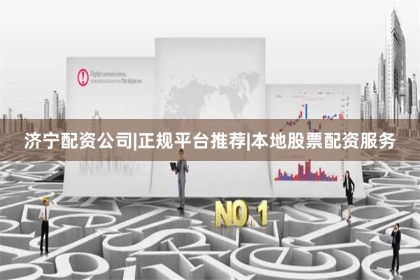 济宁配资公司|正规平台推荐|本地股票配资服务