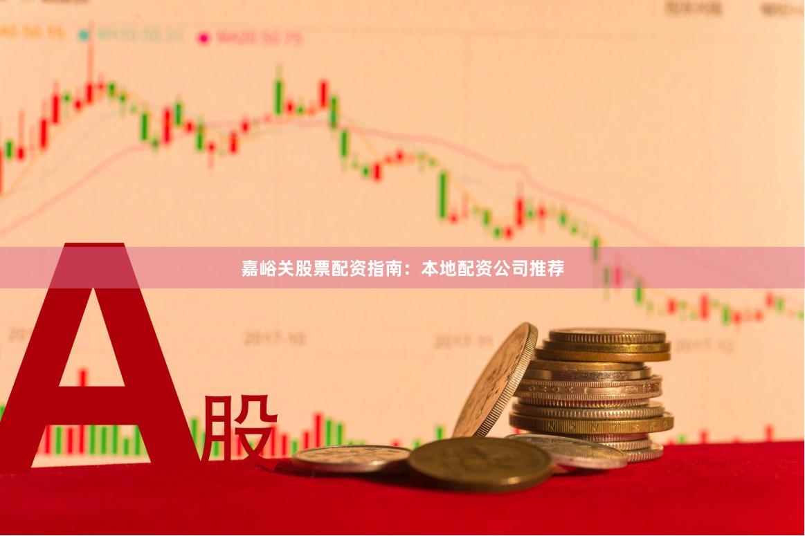嘉峪关股票配资指南：本地配资公司推荐